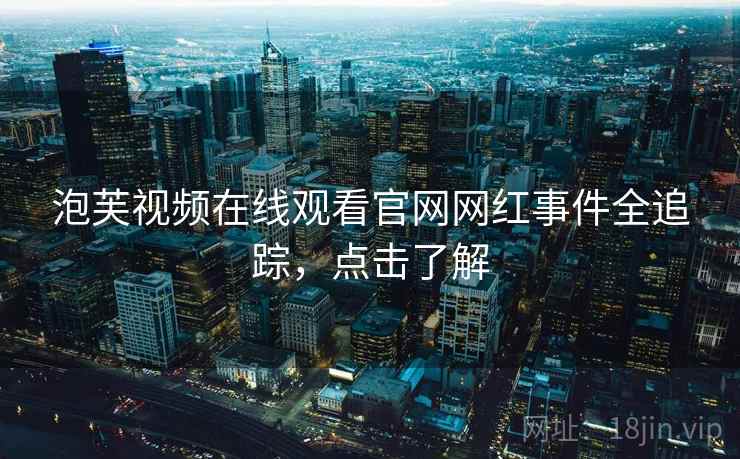 泡芙视频在线观看官网网红事件全追踪,点击了解 泡芙视频在线观看官网网红事件全追踪,点击了解