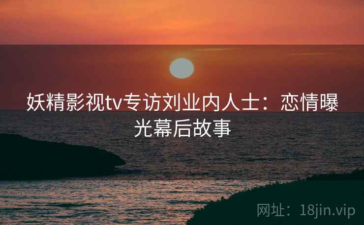 妖精影视tv专访刘业内人士：恋情曝光幕后故事