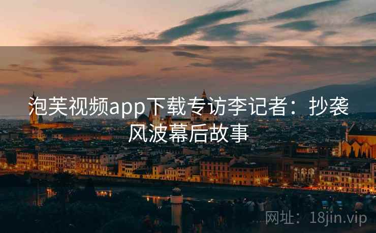 泡芙视频app下载专访李记者：抄袭风波幕后故事