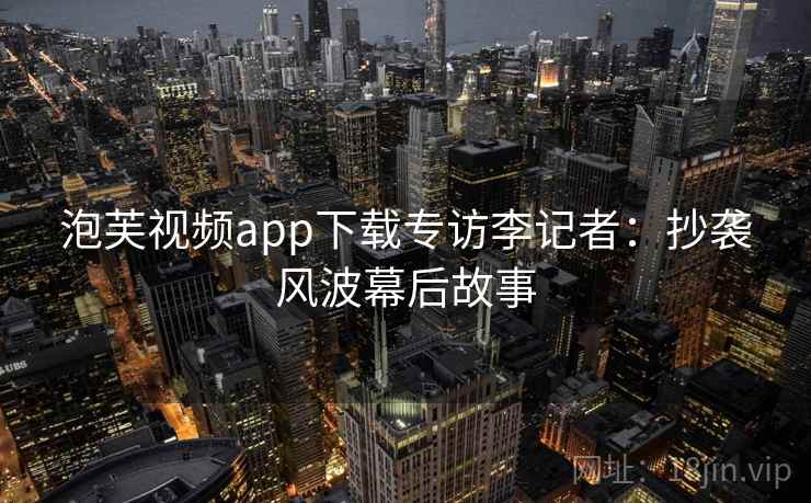 泡芙视频app下载专访李记者：抄袭风波幕后故事