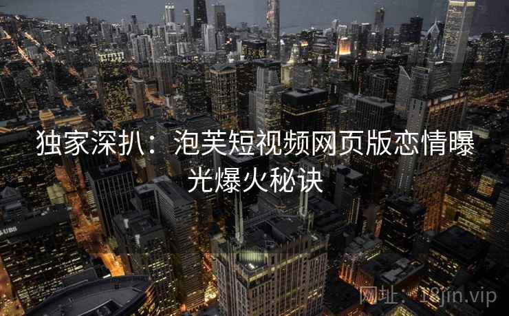 独家深扒：泡芙短视频网页版恋情曝光爆火秘诀