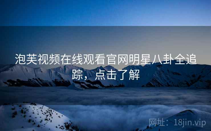 泡芙视频在线观看官网明星八卦全追踪，点击了解