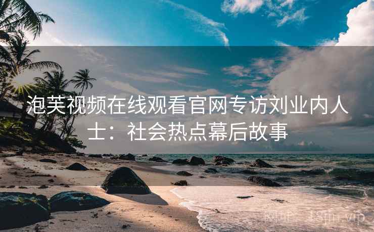 泡芙视频在线观看官网专访刘业内人士:社会热点幕后故事 泡芙视频在线观看官网专访刘业内人士:社会热点幕后故事