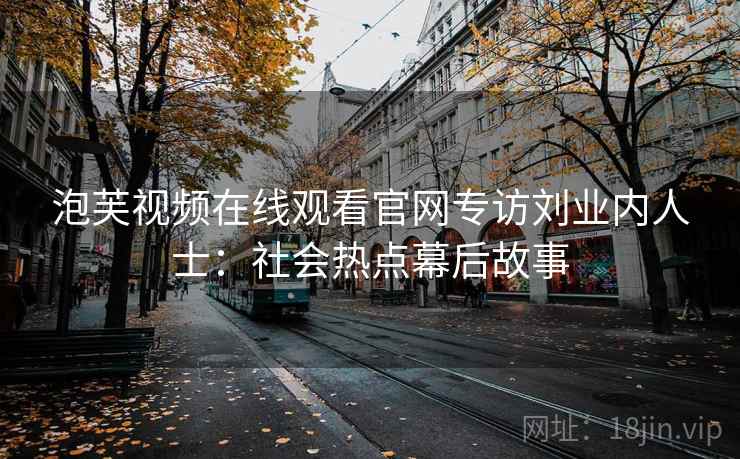 泡芙视频在线观看官网专访刘业内人士：社会热点幕后故事