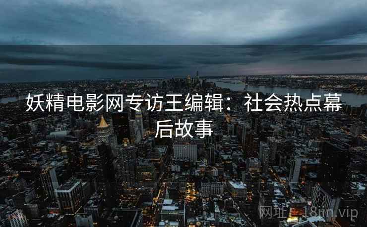 妖精电影网专访王编辑：社会热点幕后故事