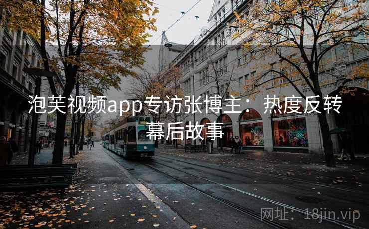 泡芙视频app专访张博主：热度反转幕后故事