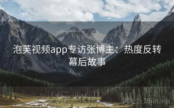 泡芙视频app专访张博主：热度反转幕后故事