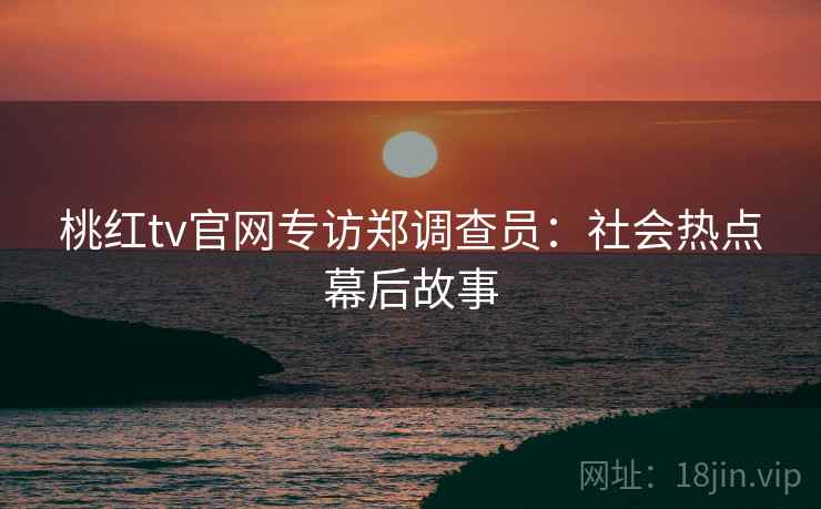 桃红tv官网专访郑调查员:社会热点幕后故事 桃红tv官网专访郑调查员:社会热点幕后故事