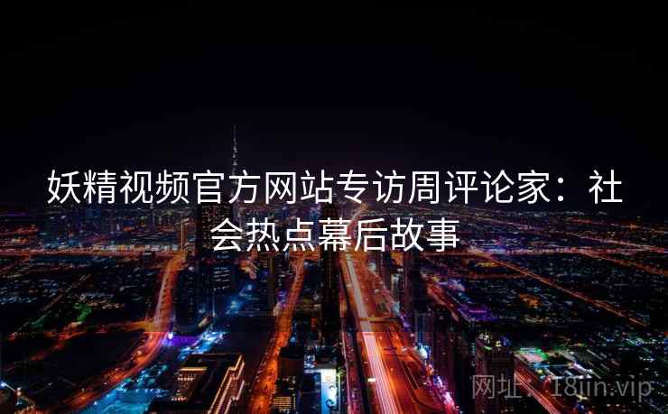 妖精视频官方网站专访周评论家：社会热点幕后故事