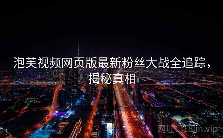 泡芙视频网页版最新粉丝大战全追踪，揭秘真相