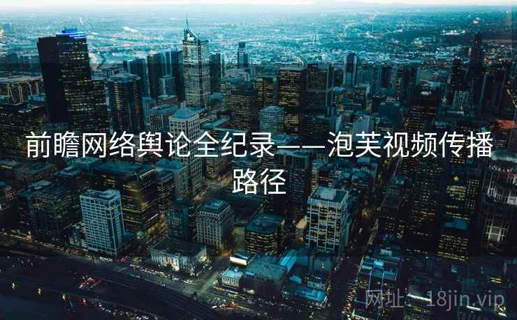 前瞻网络舆论全纪录——泡芙视频传播路径 前瞻网络舆论全纪录——泡芙视频传播路径