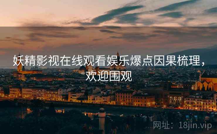 妖精影视在线观看娱乐爆点因果梳理，欢迎围观