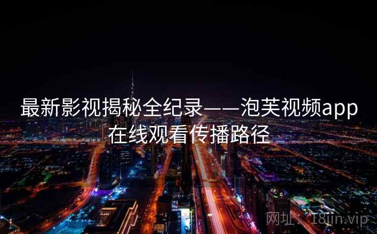 最新影视揭秘全纪录——泡芙视频app在线观看传播路径