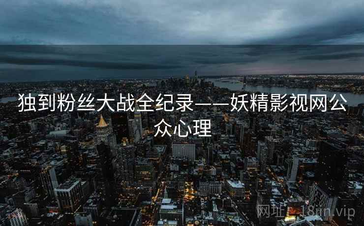 独到粉丝大战全纪录——妖精影视网公众心理 独到粉丝大战全纪录——妖精影视网公众心理