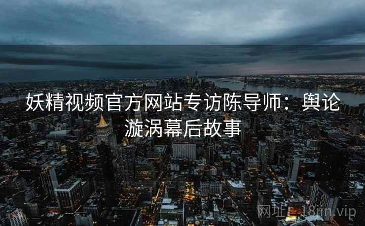妖精视频官方网站专访陈导师:舆论漩涡幕后故事 妖精视频官方网站专访陈导师:舆论漩涡幕后故事