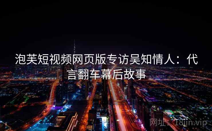 泡芙短视频网页版专访吴知情人:代言翻车幕后故事 泡芙短视频网页版专访吴知情人:代言翻车幕后故事