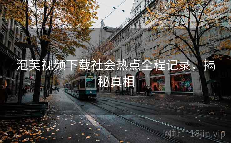 泡芙视频下载社会热点全程记录，揭秘真相