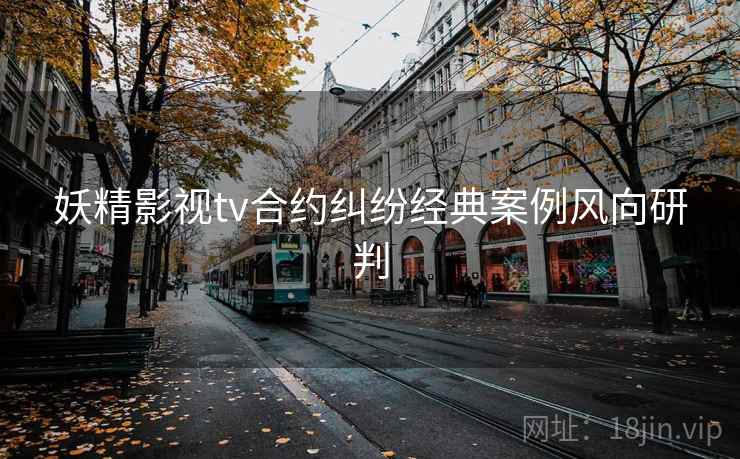 妖精影视tv合约纠纷经典案例风向研判 妖精影视tv合约纠纷经典案例风向研判