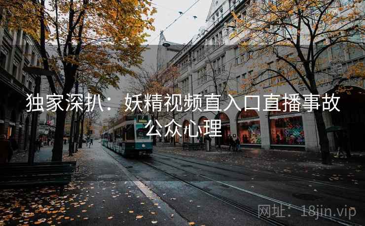 独家深扒:妖精视频直入口直播事故公众心理 独家深扒:妖精视频直入口直播事故公众心理