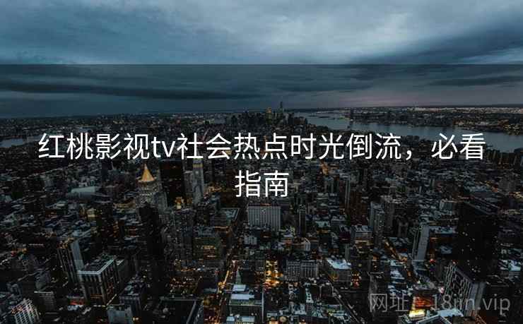 红桃影视tv社会热点时光倒流,必看指南 红桃影视tv社会热点时光倒流,必看指南