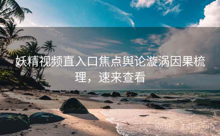 妖精视频直入口焦点舆论漩涡因果梳理，速来查看