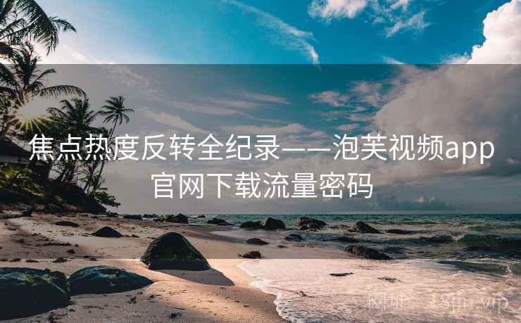 焦点热度反转全纪录——泡芙视频app官网下载流量密码 焦点热度反转全纪录——泡芙视频app官网下载流量密码