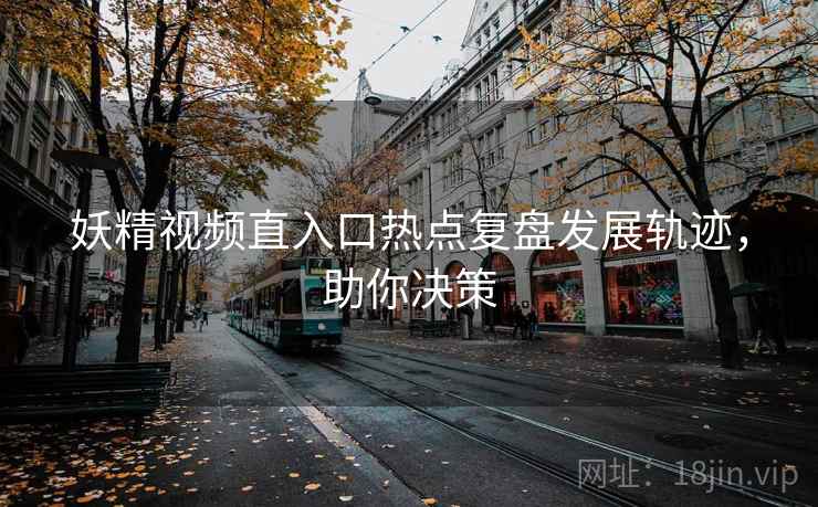 妖精视频直入口热点复盘发展轨迹，助你决策