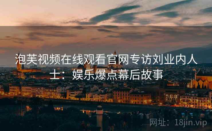 泡芙视频在线观看官网专访刘业内人士：娱乐爆点幕后故事