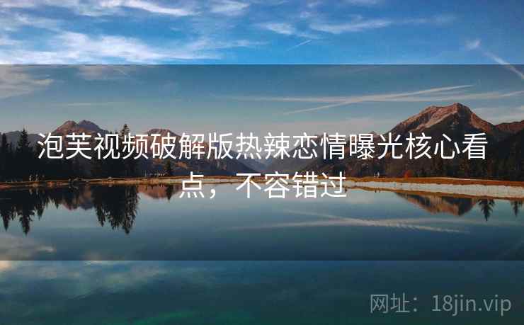 泡芙视频破解版热辣恋情曝光核心看点，不容错过