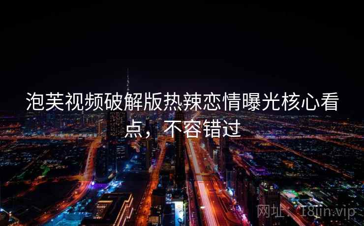 泡芙视频破解版热辣恋情曝光核心看点，不容错过