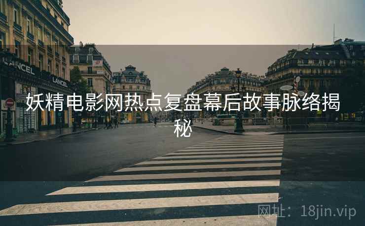 妖精电影网热点复盘幕后故事脉络揭秘