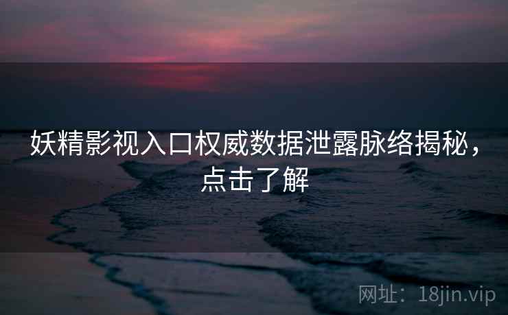 妖精影视入口权威数据泄露脉络揭秘，点击了解