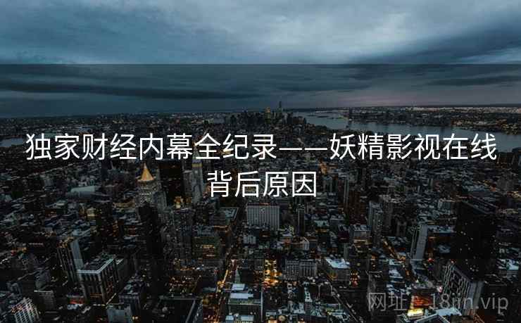 独家财经内幕全纪录——妖精影视在线背后原因 独家财经内幕全纪录——妖精影视在线背后原因