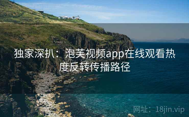 独家深扒：泡芙视频app在线观看热度反转传播路径