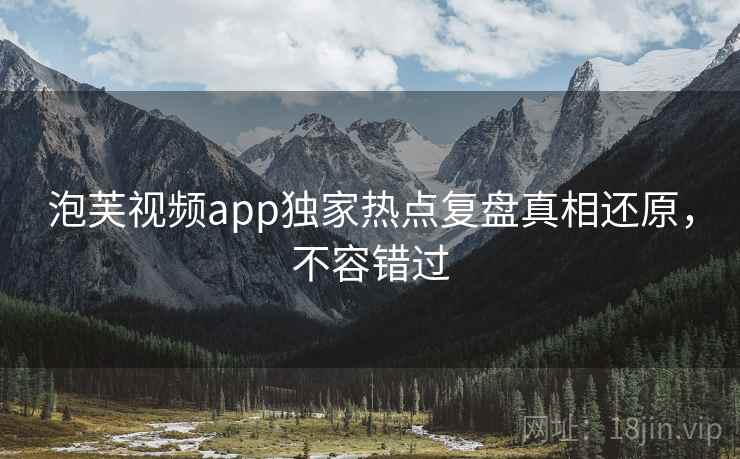 泡芙视频app独家热点复盘真相还原，不容错过