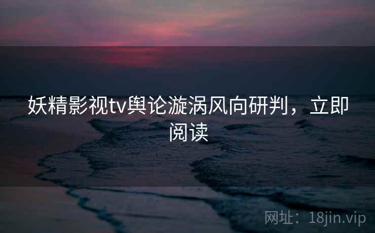 妖精影视tv舆论漩涡风向研判，立即阅读