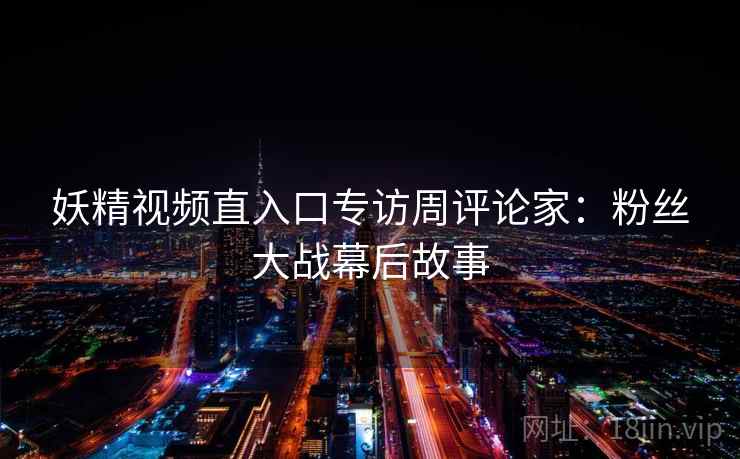 妖精视频直入口专访周评论家：粉丝大战幕后故事