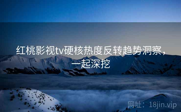 红桃影视tv硬核热度反转趋势洞察,一起深挖 红桃影视tv硬核热度反转趋势洞察,一起深挖