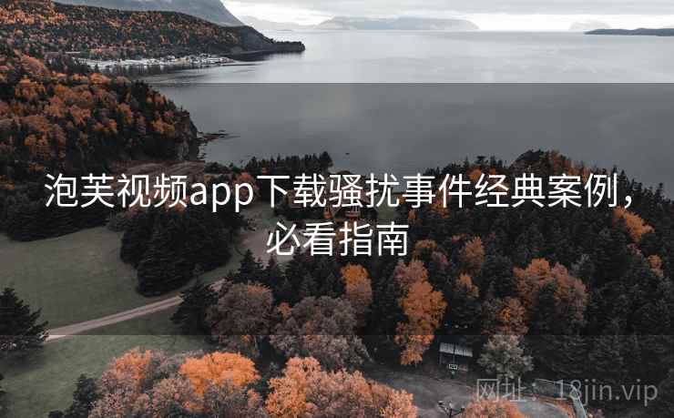 泡芙视频app下载骚扰事件经典案例，必看指南