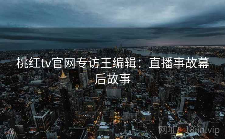 桃红tv官网专访王编辑：直播事故幕后故事