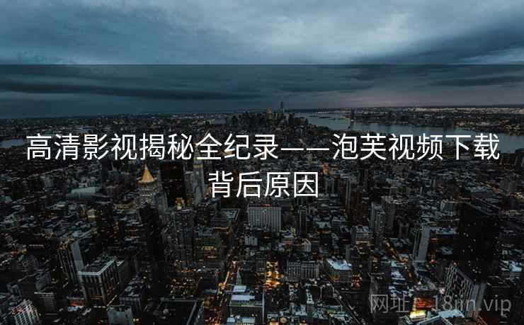 高清影视揭秘全纪录——泡芙视频下载背后原因
